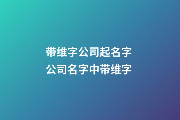 带维字公司起名字 公司名字中带维字-第1张-公司起名-玄机派